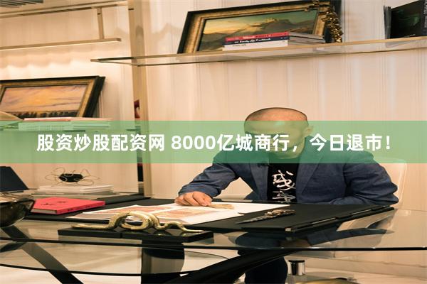 股资炒股配资网 8000亿城商行，今日退市！