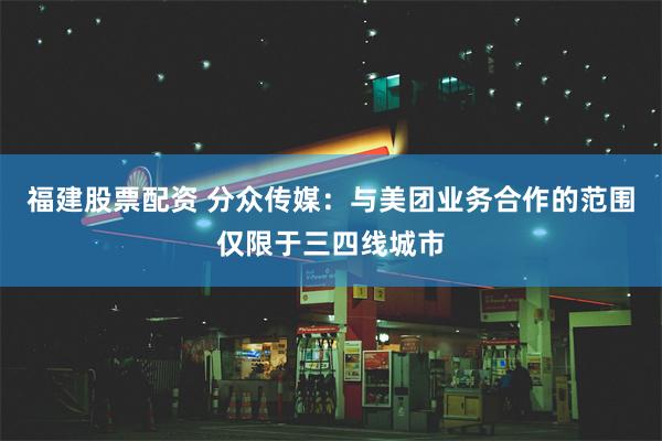 福建股票配资 分众传媒：与美团业务合作的范围仅限于三四线城市