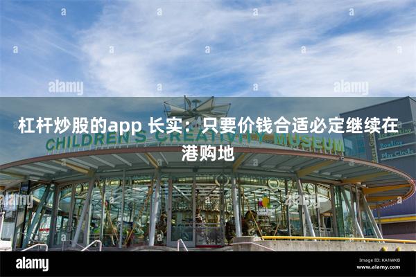 杠杆炒股的app 长实：只要价钱合适必定继续在港购地