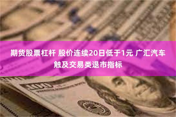 期货股票杠杆 股价连续20日低于1元 广汇汽车触及交易类退市指标