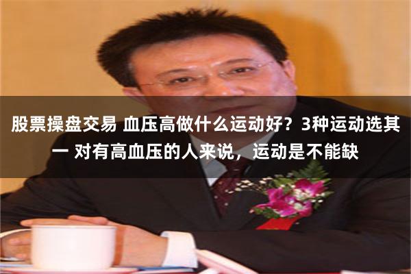 股票操盘交易 血压高做什么运动好？3种运动选其一 对有高血压的人来说，运动是不能缺