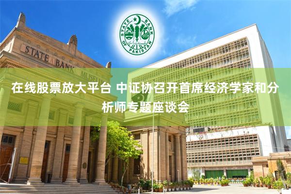 在线股票放大平台 中证协召开首席经济学家和分析师专题座谈会