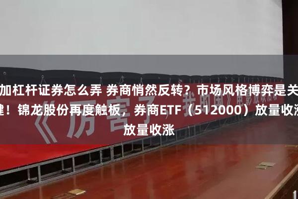 加杠杆证券怎么弄 券商悄然反转？市场风格博弈是关键！锦龙股份再度触板，券商ETF（512000）放量收涨