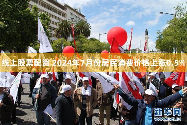 线上股票配资 2024年7月份居民消费价格上涨0.5%