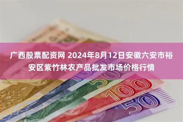 广西股票配资网 2024年8月12日安徽六安市裕安区紫竹林农产品批发市场价格行情