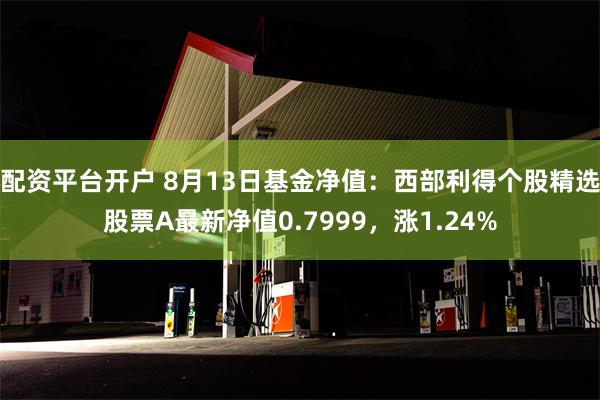 配资平台开户 8月13日基金净值：西部利得个股精选股票A最新净值0.7999，涨1.24%