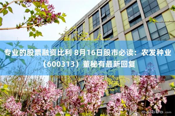 专业的股票融资比利 8月16日股市必读：农发种业（600313）董秘有最新回复