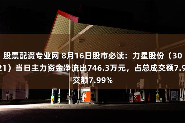 股票配资专业网 8月16日股市必读：力星股份（300421）当日主力资金净流出746.3万元，占总成交额7.99%