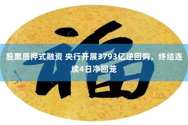 股票质押式融资 央行开展3793亿逆回购，终结连续4日净回笼