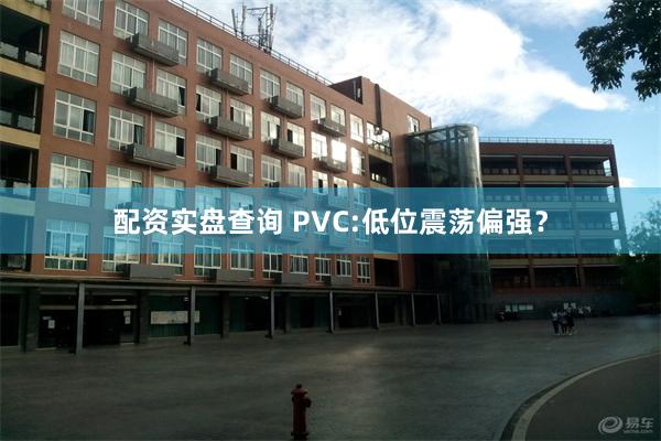 配资实盘查询 PVC:低位震荡偏强？