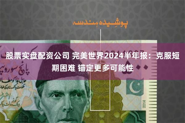 股票实盘配资公司 完美世界2024半年报：克服短期困难 锚定