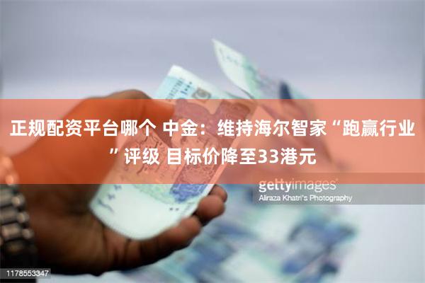 正规配资平台哪个 中金：维持海尔智家“跑赢行业”评级 目标价