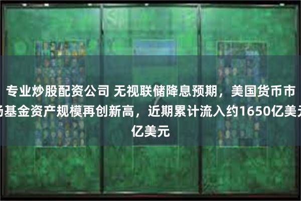 专业炒股配资公司 无视联储降息预期，美国货币市场基金资产规模