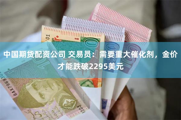 中国期货配资公司 交易员：需要重大催化剂，金价才能跌破229