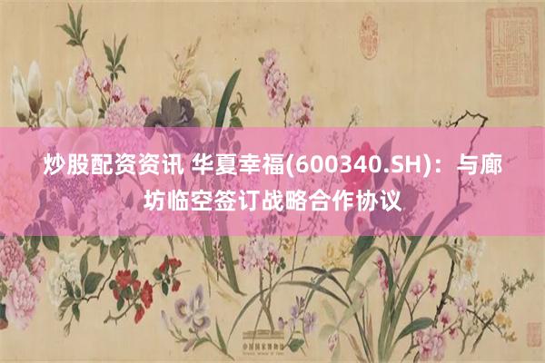 炒股配资资讯 华夏幸福(600340.SH)：与廊坊临空签订