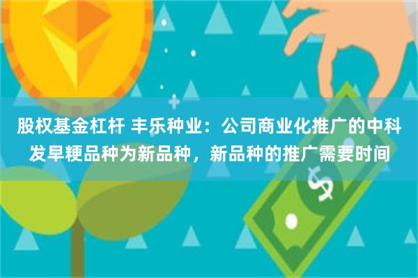 股权基金杠杆 丰乐种业：公司商业化推广的中科发早粳品种为新品