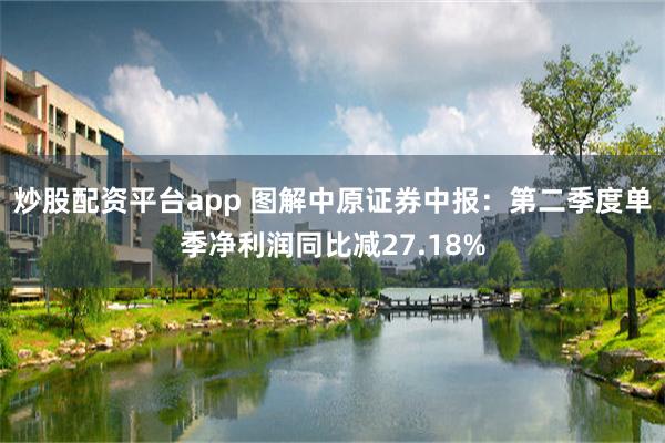 炒股配资平台app 图解中原证券中报：第二季度单季净利润同比