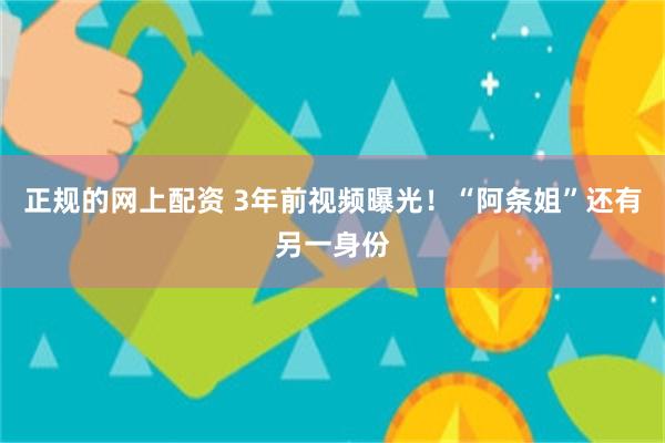 正规的网上配资 3年前视频曝光！“阿条姐”还有另一身份