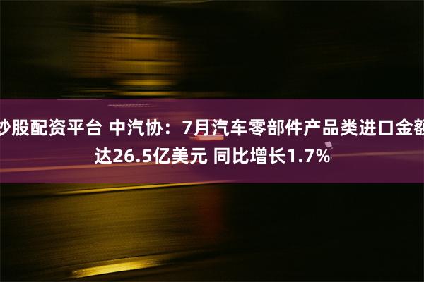 炒股配资平台 中汽协：7月汽车零部件产品类进口金额达26.5