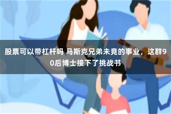 股票可以带杠杆吗 马斯克兄弟未竟的事业，这群90后博士接下了