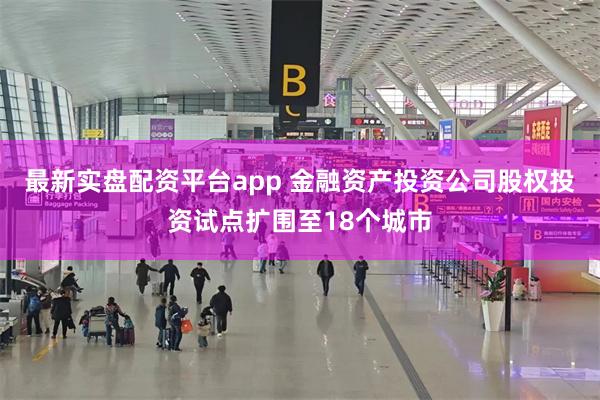 最新实盘配资平台app 金融资产投资公司股权投资试点扩围至1