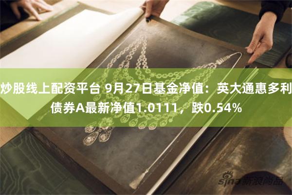 炒股线上配资平台 9月27日基金净值：英大通惠多利债券A最新