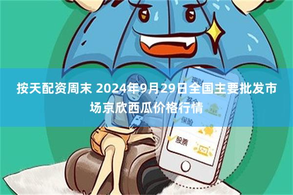 按天配资周末 2024年9月29日全国主要批发市场京欣西瓜价