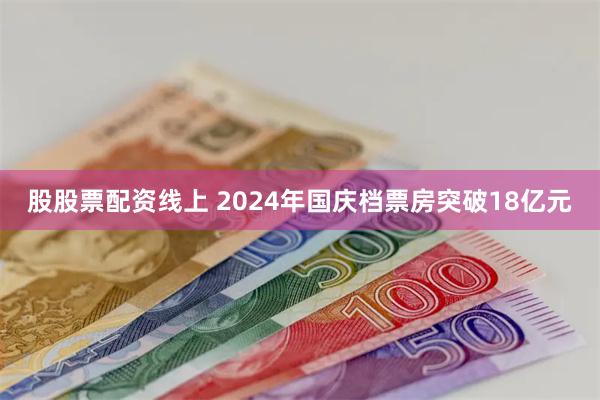 股股票配资线上 2024年国庆档票房突破18亿元