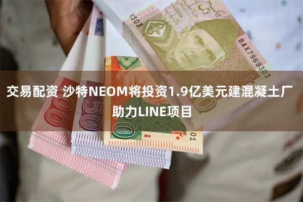 交易配资 沙特NEOM将投资1.9亿美元建混凝土厂 助力LI