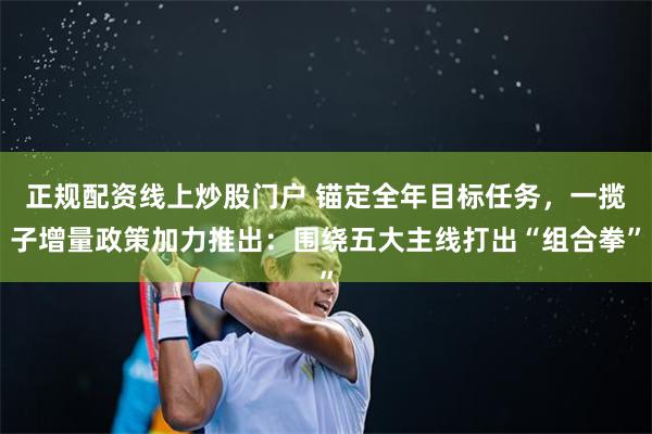 正规配资线上炒股门户 锚定全年目标任务，一揽子增量政策加力推