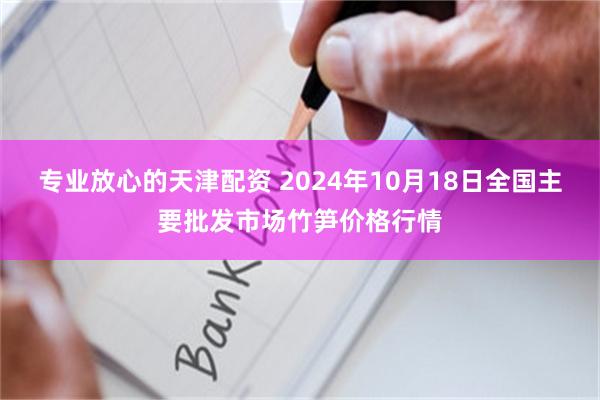 专业放心的天津配资 2024年10月18日全国主要批发市场竹