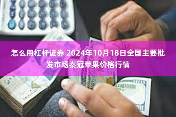 怎么用杠杆证券 2024年10月18日全国主要批发市场秦冠苹