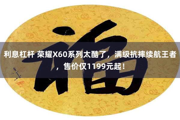 利息杠杆 荣耀X60系列太酷了，满级抗摔续航王者，售价仅1199元起！