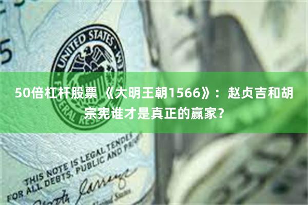 50倍杠杆股票 《大明王朝1566》：赵贞吉和胡宗宪谁才是真正的赢家？