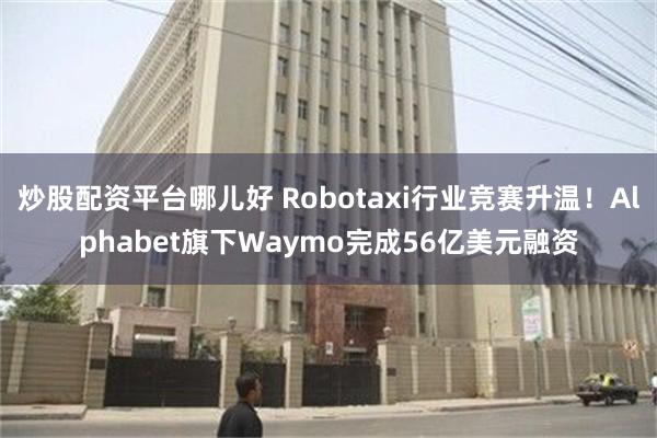 炒股配资平台哪儿好 Robotaxi行业竞赛升温！Alpha