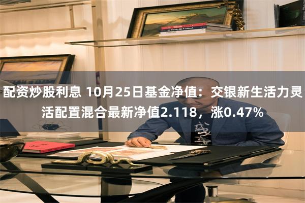 配资炒股利息 10月25日基金净值：交银新生活力灵活配置混合