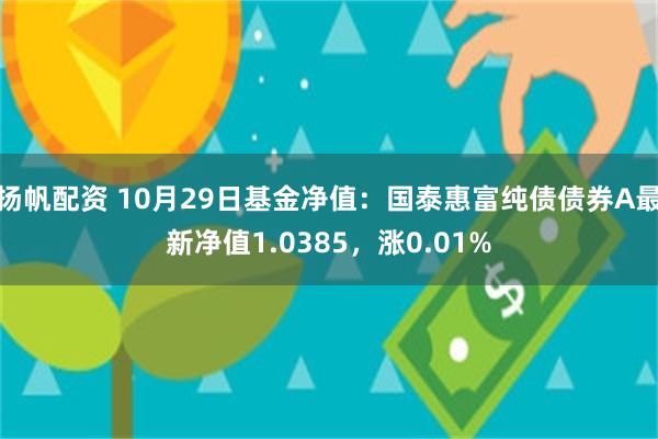 扬帆配资 10月29日基金净值：国泰惠富纯债债券A最新净值1