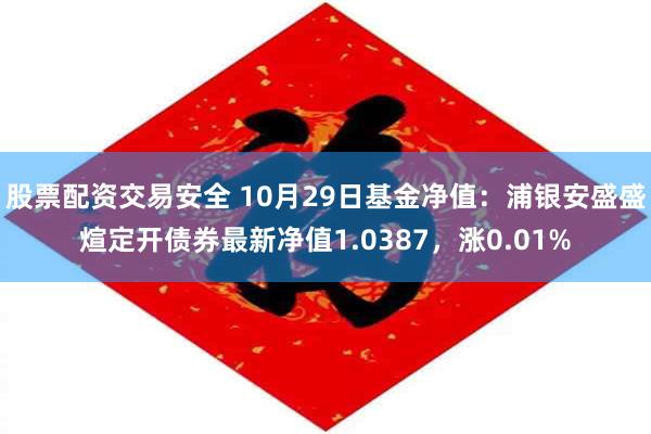 股票配资交易安全 10月29日基金净值：浦银安盛盛煊定开债券