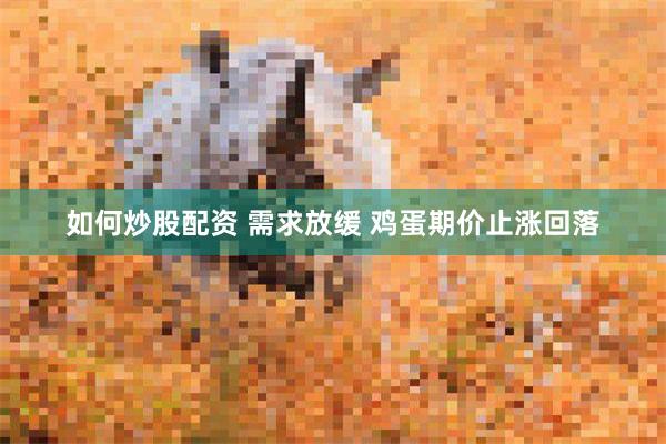 如何炒股配资 需求放缓 鸡蛋期价止涨回落