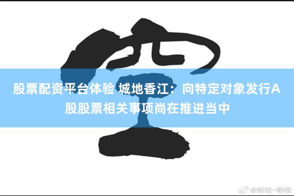 股票配资平台体验 城地香江：向特定对象发行A股股票相关事项尚在推进当中