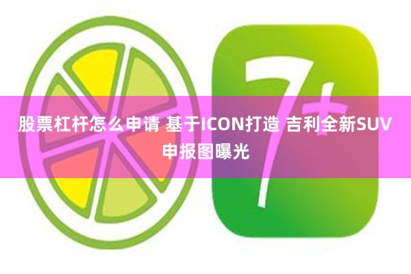 股票杠杆怎么申请 基于ICON打造 吉利全新SUV申报图曝光