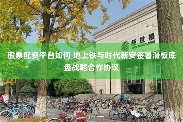 股票配资平台如何 地上铁与时代新安签署滑板底盘战略合作协议