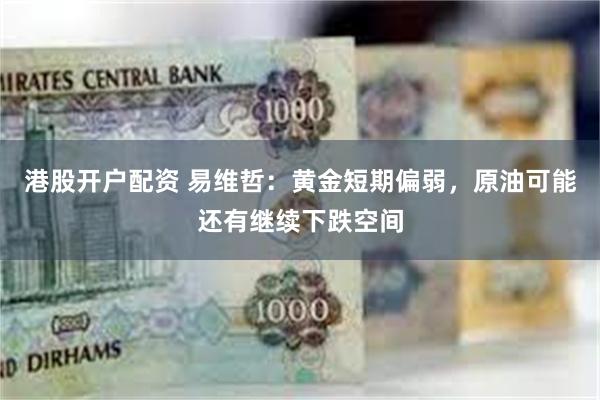 港股开户配资 易维哲：黄金短期偏弱，原油可能还有继续下跌空间