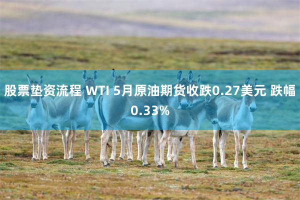 股票垫资流程 WTI 5月原油期货收跌0.27美元 跌幅0.