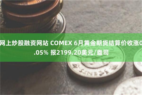 网上炒股融资网站 COMEX 6月黄金期货结算价收涨0.05% 报2199.20美元/盎司