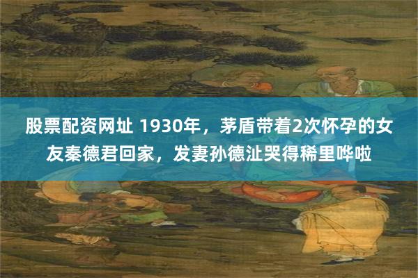 股票配资网址 1930年，茅盾带着2次怀孕的女友秦德君回家，