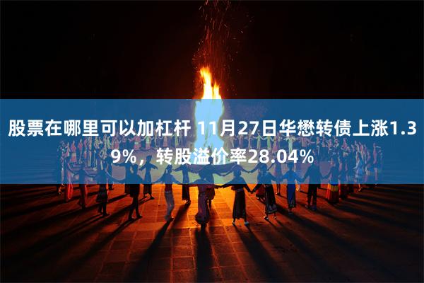 股票在哪里可以加杠杆 11月27日华懋转债上涨1.39%，转