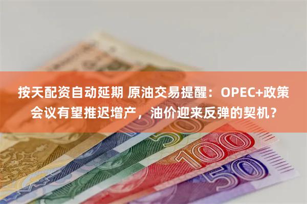 按天配资自动延期 原油交易提醒：OPEC+政策会议有望推迟增