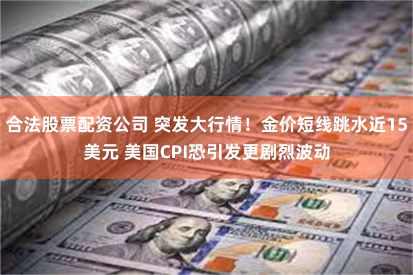 合法股票配资公司 突发大行情！金价短线跳水近15美元 美国C