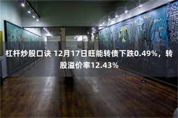 杠杆炒股口诀 12月17日旺能转债下跌0.49%，转股溢价率